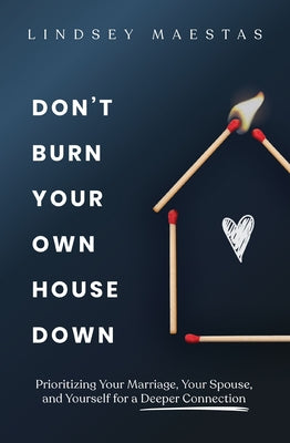 Cover Image for Don't Burn Your Own House Down: Prioritizing Your Marriage, Your Spouse, and Yourself for a Deeper Connection -- Lindsey Maestas, Paperback