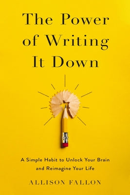 Cover Image for The Power of Writing It Down: A Simple Habit to Unlock Your Brain and Reimagine Your Life -- Allison Fallon, Paperback