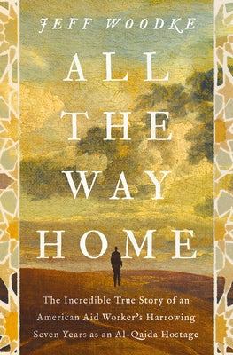 Cover Image for All the Way Home: The Incredible True Story of an American Aid Worker's Harrowing Seven Years as an Al-Qaida Hostage -- Jeff Woodke, Hardcover
