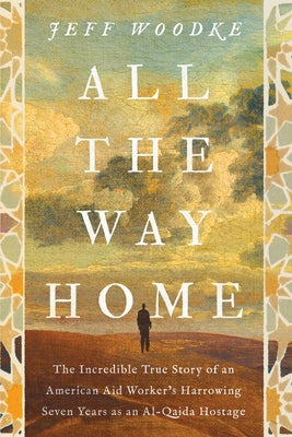 Cover Image for All the Way Home: The Incredible True Story of an American Aid Worker's Harrowing Seven Years as an Al-Qaida Hostage -- Jeff Woodke, Paperback