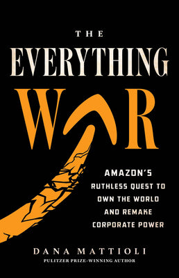 Cover Image for The Everything War: Amazon's Ruthless Quest to Own the World and Remake Corporate Power -- Dana Mattioli, Hardcover