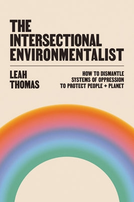 Cover Image for The Intersectional Environmentalist: How to Dismantle Systems of Oppression to Protect People + Planet -- Leah Thomas, Hardcover