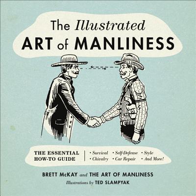 Cover Image for The Illustrated Art of Manliness: The Essential How-To Guide: Survival, Chivalry, Self-Defense, Style, Car Repair, and More! -- Brett McKay, Hardcover