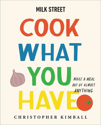 Cover Image for Milk Street: Cook What You Have: Make a Meal Out of Almost Anything (a Cookbook) -- Christopher Kimball, Hardcover