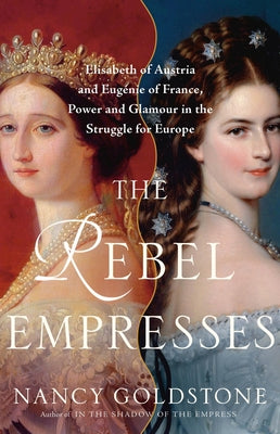 Cover Image for The Rebel Empresses: Elisabeth of Austria and Eugénie of France, Power and Glamour in the Struggle for Europe -- Nancy Goldstone, Hardcover