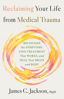 Cover Image for Reclaiming Your Life from Medical Trauma: Recognize the Symptoms, Find Treatment That Works, and Heal Your Brain and Body -- James C. Jackson, Hardcover