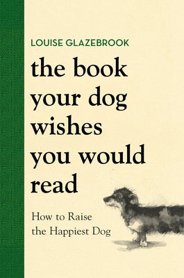 Cover Image for The Book Your Dog Wishes You Would Read: How to Raise the Happiest Dog -- Louise Glazebrook, Hardcover
