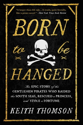 Cover Image for Born to Be Hanged: The Epic Story of the Gentlemen Pirates Who Raided the South Seas, Rescued a Princess, and Stole a Fortune -- Keith Thomson, Paperback