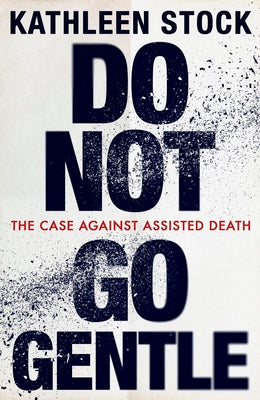 Cover Image for Do Not Go Gentle: The Case Against Assisted Death -- Kathleen Stock, Hardcover