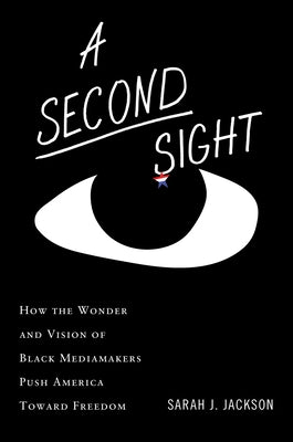Cover Image for A Second Sight: How the Wonder and Vision of Black Mediamakers Push America Toward Freedom -- Sarah J. Jackson, Hardcover