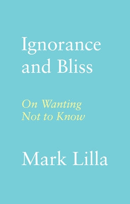 Cover Image for Ignorance and Bliss: On Wanting Not to Know -- Mark Lilla, Hardcover