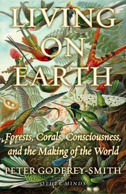 Cover Image for Living on Earth: Forests, Corals, Consciousness, and the Making of the World -- Peter Godfrey-Smith, Hardcover