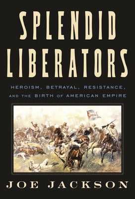 Cover Image for Splendid Liberators: Heroism, Betrayal, Resistance, and the Birth of American Empire -- Joe Jackson, Hardcover