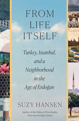 Cover Image for From Life Itself: Turkey, Istanbul, and a Neighborhood in the Age of Erdoğan -- Suzy Hansen, Hardcover