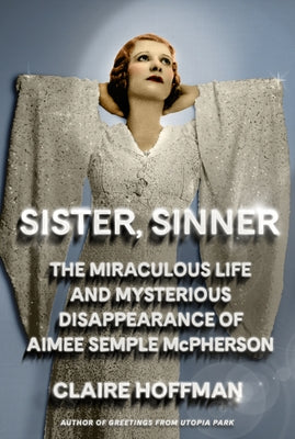 Cover Image for Sister, Sinner: The Miraculous Life and Mysterious Disappearance of Aimee Semple McPherson -- Claire Hoffman, Hardcover