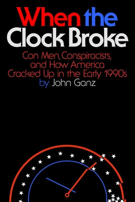 Cover Image for When the Clock Broke: Con Men, Conspiracists, and How America Cracked Up in the Early 1990s -- John Ganz, Hardcover