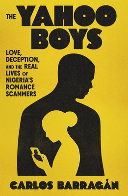 Cover Image for The Yahoo Boys: Love, Deception, and the Real Lives of Nigeria's Romance Scammers -- Carlos Barragán, Hardcover
