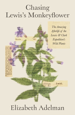 Cover Image for Chasing Lewis's Monkeyflower: The Amazing Afterlife of the Lewis and Clark Expedition's Wild Plants -- Elizabeth Adelman, Hardcover