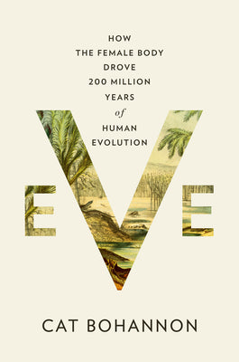 Cover Image for Eve: How the Female Body Drove 200 Million Years of Human Evolution -- Cat Bohannon, Hardcover