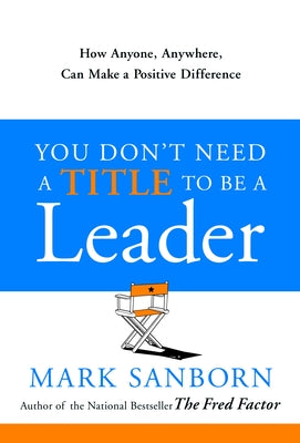 Cover Image for You Don't Need a Title to Be a Leader: How Anyone, Anywhere, Can Make a Positive Difference -- Mark Sanborn, Hardcover