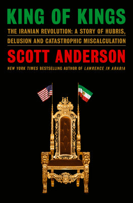 Cover Image for King of Kings: The Iranian Revolution: A Story of Hubris, Delusion and Catastrophic Miscalculation -- Scott Anderson, Hardcover
