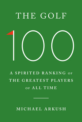 Cover Image for The Golf 100: A Spirited Ranking of the Greatest Players of All Time -- Michael Arkush, Hardcover