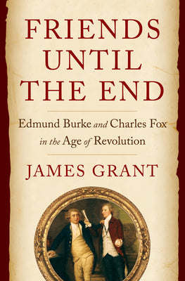 Cover Image for Friends Until the End: Edmund Burke and Charles Fox in the Age of Revolution -- James Grant, Hardcover