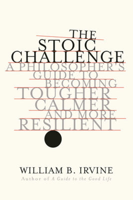 Cover Image for The Stoic Challenge: A Philosopher's Guide to Becoming Tougher, Calmer, and More Resilient -- William B. Irvine, Hardcover