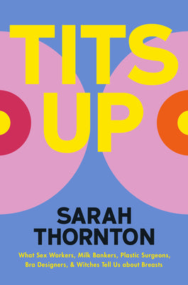 Cover Image for Tits Up: What Sex Workers, Milk Bankers, Plastic Surgeons, Bra Designers, and Witches Tell Us about Breasts -- Sarah Thornton, Hardcover