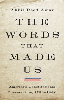 Cover Image for The Words That Made Us: America's Constitutional Conversation, 1760-1840 -- Akhil Reed Amar, Hardcover