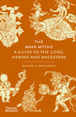 Cover Image for The Maya Myths: A Guide to the Gods, Heroes and Ancestors -- Mallory E. Matsumoto, Hardcover