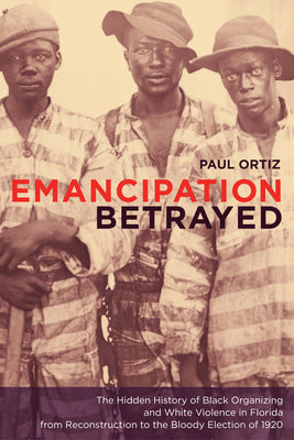 Cover Image for Emancipation Betrayed: The Hidden History of Black Organizing and White Violence in Florida from Reconstruction to the Bloody Election of 1920 Volume -- Paul Ortiz, Paperback