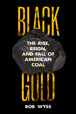 Cover Image for Black Gold: The Rise, Reign, and Fall of American Coal -- Bob Wyss, Hardcover
