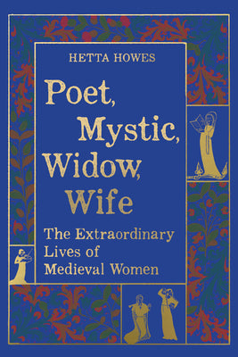 Cover Image for Poet, Mystic, Widow, Wife: The Extraordinary Lives of Medieval Women -- Hetta Howes, Hardcover