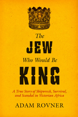 Cover Image for The Jew Who Would Be King: A True Story of Shipwreck, Survival, and Scandal in Victorian Africa -- Adam Laurence Rovner, Hardcover