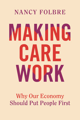 Cover Image for Making Care Work: Why Our Economy Should Put People First -- Nancy Folbre, Hardcover