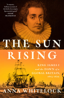 Cover Image for The Sun Rising: King James I and the Dawn of a Global Britain, 1603-1625 -- Anna Whitelock, Hardcover