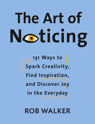 Cover Image for The Art of Noticing: 131 Ways to Spark Creativity, Find Inspiration, and Discover Joy in the Everyday -- Rob Walker, Hardcover