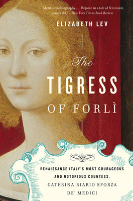 Cover Image for The Tigress of Forli: Renaissance Italy's Most Courageous and Notorious Countess, Caterina Riario Sforza De' Medici -- Elizabeth Lev, Paperback