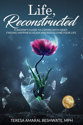 Cover Image for Life, Reconstructed - A Widow's Guide to Coping with Grief, Finding Happiness Again, and Rebuilding Your Life -- Teresa Amaral Beshwate, Paperback