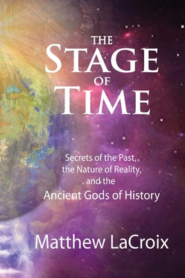 Cover Image for The Stage of Time: Secrets of the Past, The Nature of Reality, and the Ancient Gods of History -- Matthew R. LaCroix, Paperback