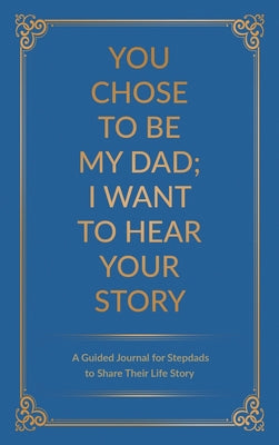 Cover Image for You Chose to Be My Dad; I Want to Hear Your Story: A Guided Journal for Stepdads to Share Their Life Story -- Jeffrey Mason, Hardcover