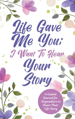 Cover Image for Life Gave Me You; I Want to Hear Your Story: A Guided Journal for Stepmothers to Share Their Life Story -- Jeffrey Mason, Hardcover