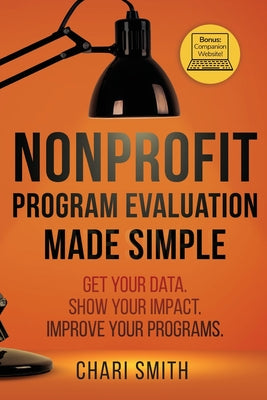 Cover Image for Nonprofit Program Evaluation Made Simple: Get your Data. Show your Impact. Improve your Programs. -- Chari Smith, Paperback