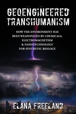 Cover Image for Geoengineered Transhumanism: How the Environment Has Been Weaponized by Chemicals, Electromagnetics, & Nanotechnology for Synthetic Biology -- Elana Freeland, Paperback