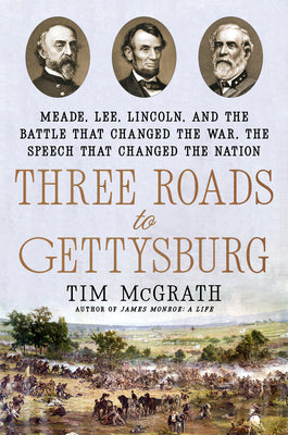 Cover Image for Three Roads to Gettysburg: Meade, Lee, Lincoln, and the Battle That Changed the War, the Speech That Changed the Nation -- Tim McGrath, Hardcover