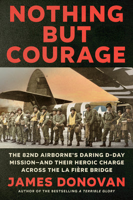 Cover Image for Nothing But Courage: The 82nd Airborne's Daring D-Day Mission--And Their Heroic Charge Across the La Fière Bridge -- James Donovan, Hardcover