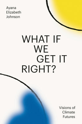 Cover Image for What If We Get It Right?: Visions of Climate Futures -- Ayana Elizabeth Johnson, Hardcover