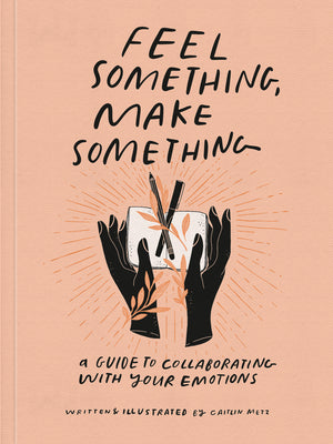 Cover Image for Feel Something, Make Something: A Guide to Collaborating with Your Emotions -- Caitlin Metz, Paperback