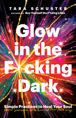 Cover Image for Glow in the F*cking Dark: Simple Practices to Heal Your Soul, from Someone Who Learned the Hard Way -- Tara Schuster, Paperback